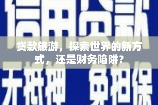 南乐贷款旅游，探索世界的新方式，还是财务陷阱？