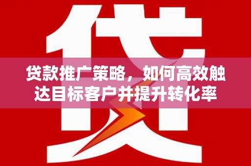 南乐贷款推广策略，如何高效触达目标客户并提升转化率