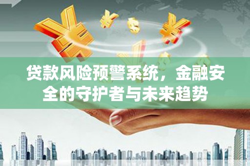 南乐贷款风险预警系统，金融安全的守护者与未来趋势