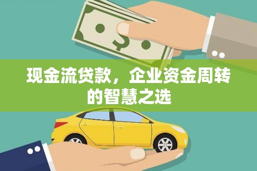 南乐现金流贷款，企业资金周转的智慧之选