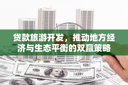 南乐贷款旅游开发，推动地方经济与生态平衡的双赢策略