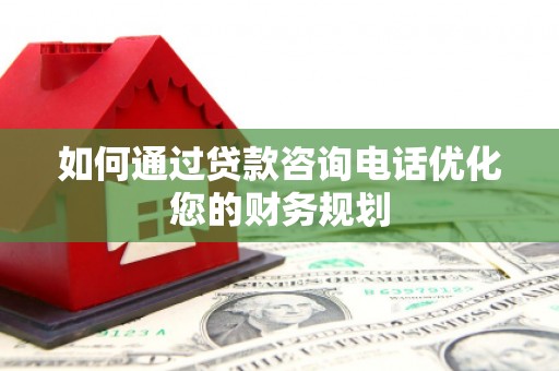 南乐如何通过贷款咨询电话优化您的财务规划