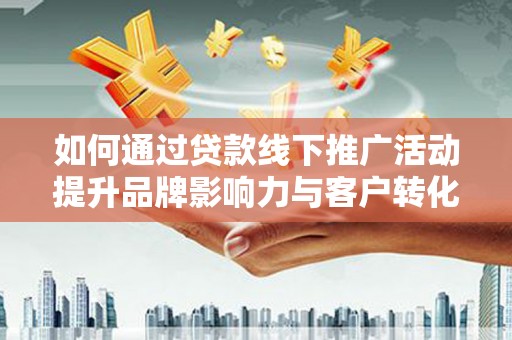 南乐如何通过贷款线下推广活动提升品牌影响力与客户转化率