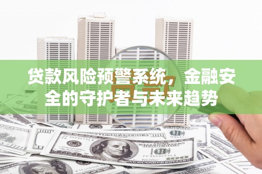 南乐贷款风险预警系统，金融安全的守护者与未来趋势