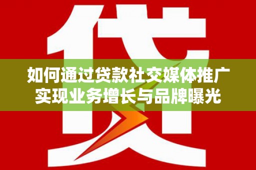 南乐如何通过贷款社交媒体推广实现业务增长与品牌曝光