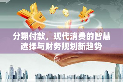 南乐分期付款，现代消费的智慧选择与财务规划新趋势