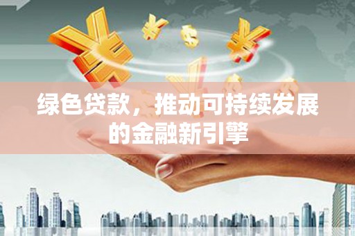 南乐绿色贷款，推动可持续发展的金融新引擎