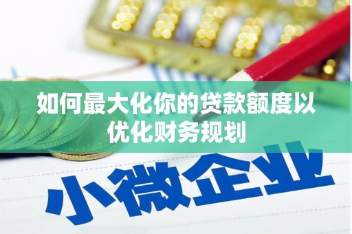 南乐如何最大化你的贷款额度以优化财务规划