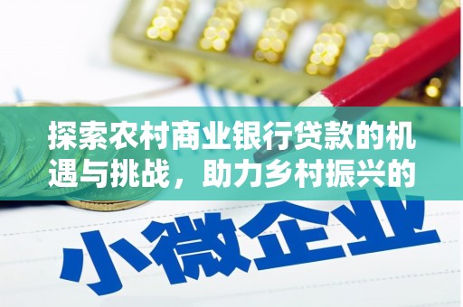南乐探索农村商业银行贷款的机遇与挑战，助力乡村振兴的金融引擎