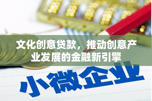 南乐文化创意贷款，推动创意产业发展的金融新引擎