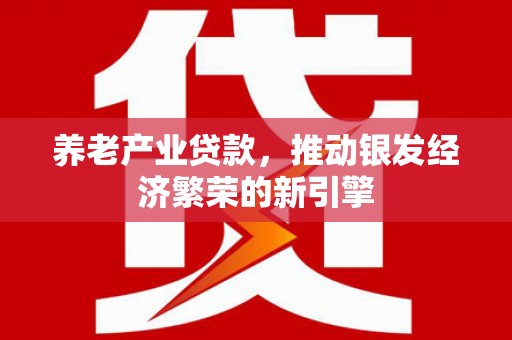 南乐养老产业贷款，推动银发经济繁荣的新引擎