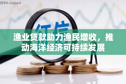 南乐渔业贷款助力渔民增收，推动海洋经济可持续发展