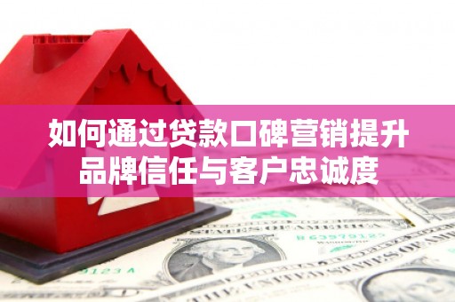 南乐如何通过贷款口碑营销提升品牌信任与客户忠诚度