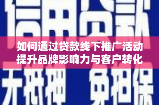 南乐如何通过贷款线下推广活动提升品牌影响力与客户转化率
