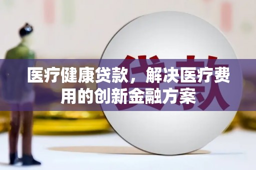 南乐医疗健康贷款，解决医疗费用的创新金融方案