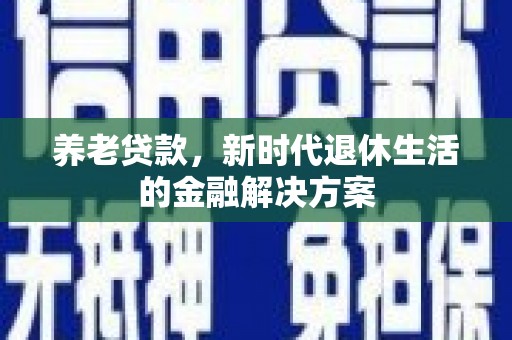 南乐养老贷款，新时代退休生活的金融解决方案