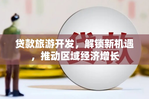南乐贷款旅游开发，解锁新机遇，推动区域经济增长