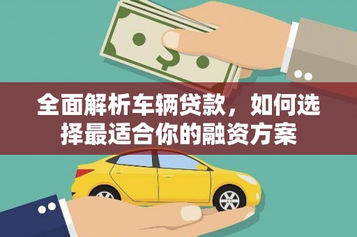 南乐全面解析车辆贷款，如何选择最适合你的融资方案