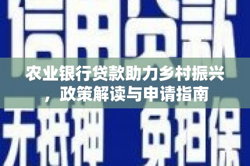 南乐农业银行贷款助力乡村振兴，政策解读与申请指南