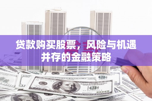 南乐贷款购买股票，风险与机遇并存的金融策略