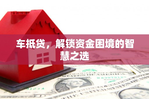 南乐车抵贷，解锁资金困境的智慧之选