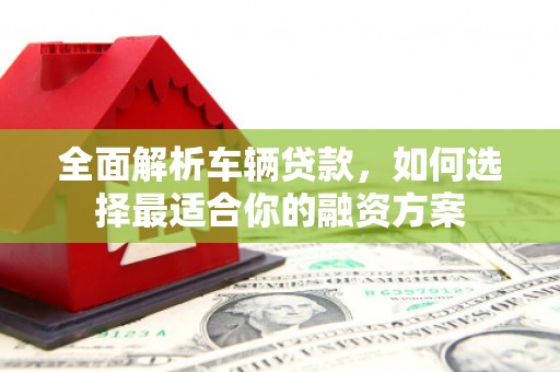 南乐全面解析车辆贷款，如何选择最适合你的融资方案