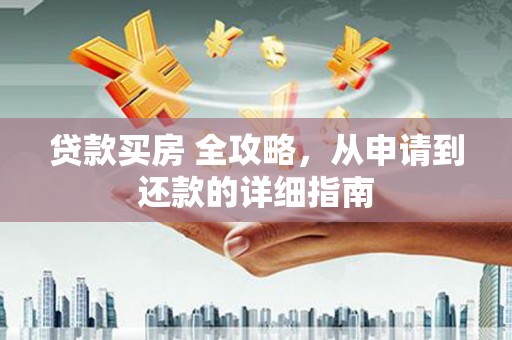 南乐贷款买房 全攻略，从申请到还款的详细指南