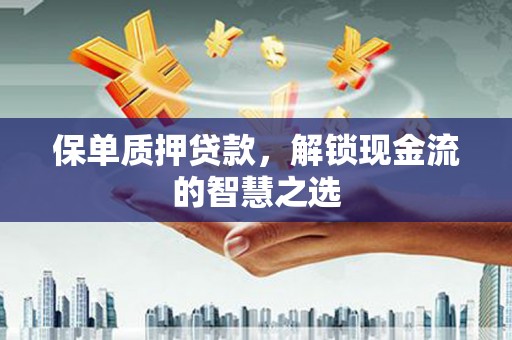 南乐保单质押贷款，解锁现金流的智慧之选