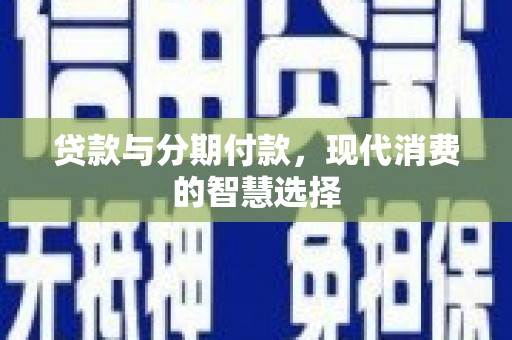南乐贷款与分期付款，现代消费的智慧选择