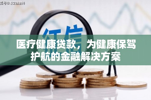 南乐医疗健康贷款，为健康保驾护航的金融解决方案
