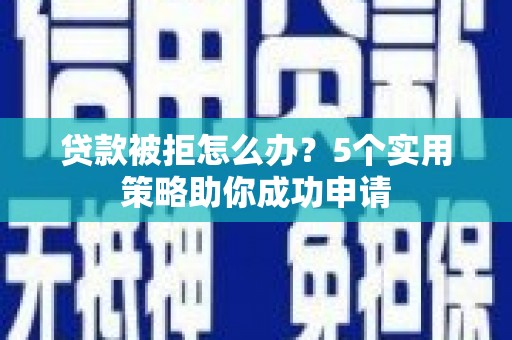 南乐贷款被拒怎么办？5个实用策略助你成功申请
