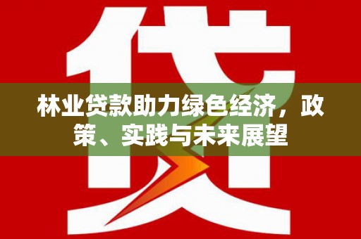 南乐林业贷款助力绿色经济，政策、实践与未来展望