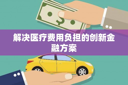 南乐解决医疗费用负担的创新金融方案