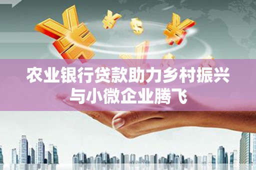 南乐农业银行贷款助力乡村振兴与小微企业腾飞