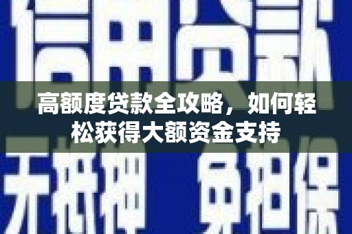 南乐高额度贷款全攻略，如何轻松获得大额资金支持