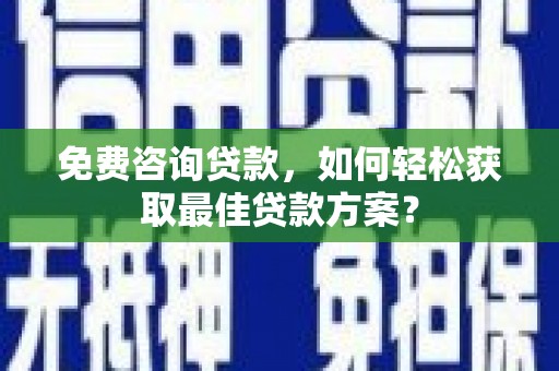 南乐免费咨询贷款，如何轻松获取最佳贷款方案？